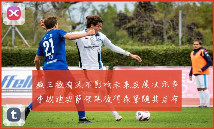 疯三被淘汰不影响未来发展状元争夺战迪班萨领跑彼得森紧随其后布泽尔希望渺茫