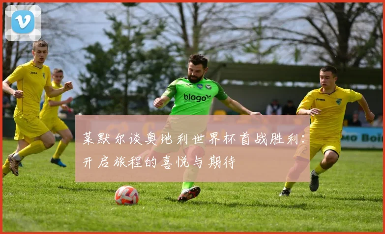 莱默尔谈奥地利世界杯首战胜利：开启旅程的喜悦与期待