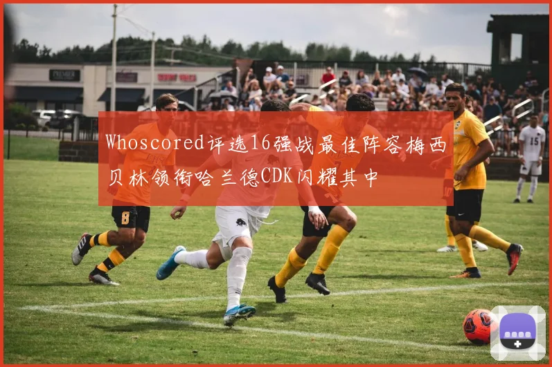 Whoscored评选16强战最佳阵容梅西贝林领衔哈兰德CDK闪耀其中
