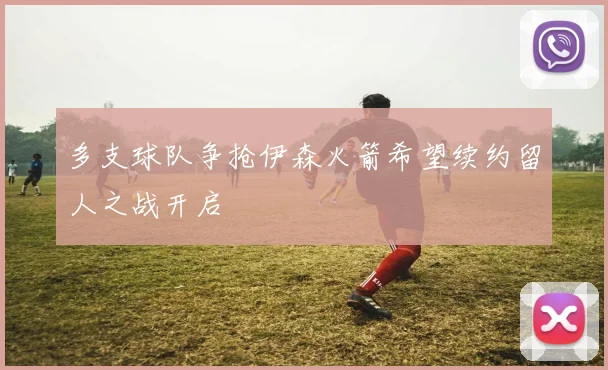 多支球队争抢伊森火箭希望续约留人之战开启