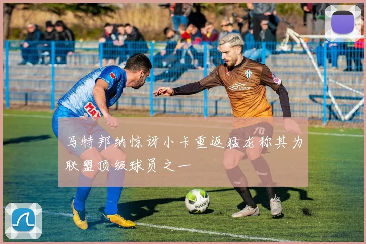 马特邦纳惊讶小卡重返猛龙称其为联盟顶级球员之一