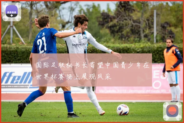 国际足联秘书长寄望中国青少年在世界杯赛场上展现风采