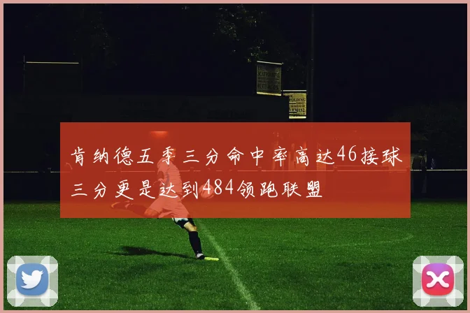 肯纳德五季三分命中率高达46接球三分更是达到484领跑联盟