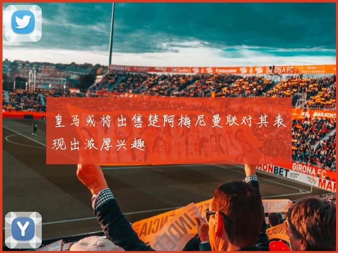 皇马或将出售楚阿梅尼曼联对其表现出浓厚兴趣
