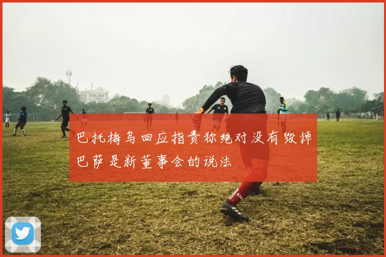 巴托梅乌回应指责称绝对没有毁掉巴萨是新董事会的说法