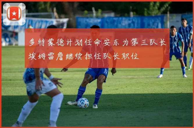 多特蒙德计划任命安东为第三队长埃姆雷詹继续担任队长职位