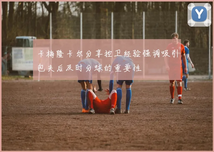 卡梅隆卡尔分享控卫经验强调吸引包夹后及时分球的重要性