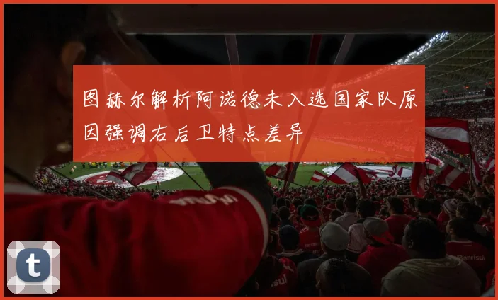 图赫尔解析阿诺德未入选国家队原因强调右后卫特点差异