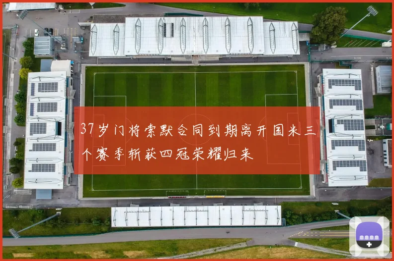 37岁门将索默合同到期离开国米三个赛季斩获四冠荣耀归来