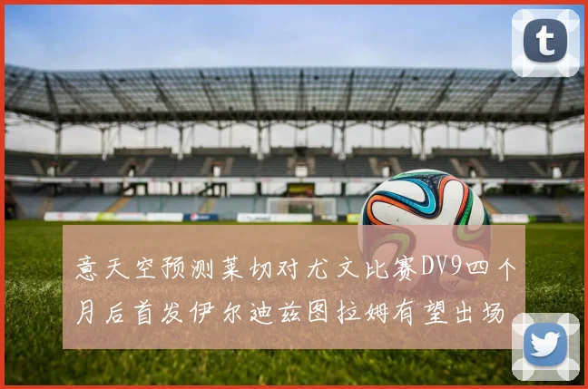 意天空预测莱切对尤文比赛DV9四个月后首发伊尔迪兹图拉姆有望出场