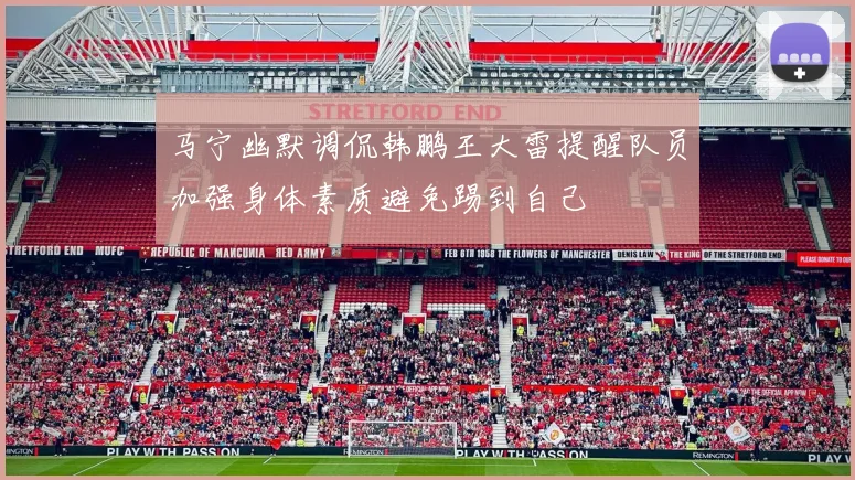 马宁幽默调侃韩鹏王大雷提醒队员加强身体素质避免踢到自己