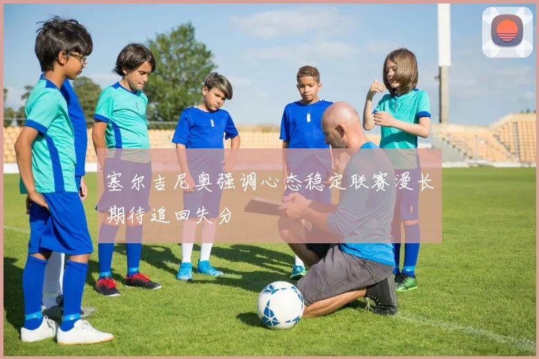 塞尔吉尼奥强调心态稳定联赛漫长期待追回失分