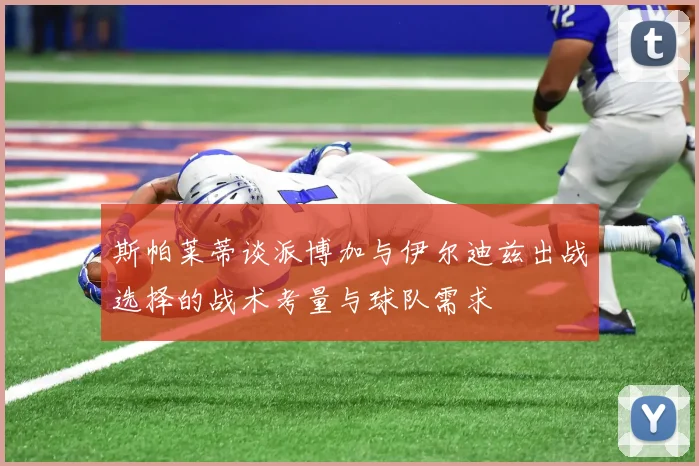 斯帕莱蒂谈派博加与伊尔迪兹出战选择的战术考量与球队需求