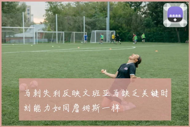 马刺失利反映文班亚马缺乏关键时刻能力如同詹姆斯一样