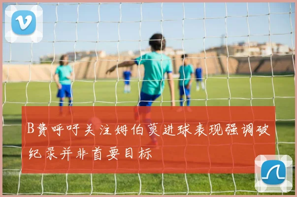 B费呼吁关注姆伯莫进球表现强调破纪录并非首要目标