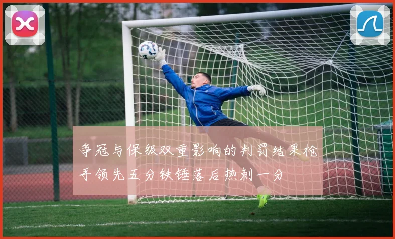 争冠与保级双重影响的判罚结果枪手领先五分铁锤落后热刺一分