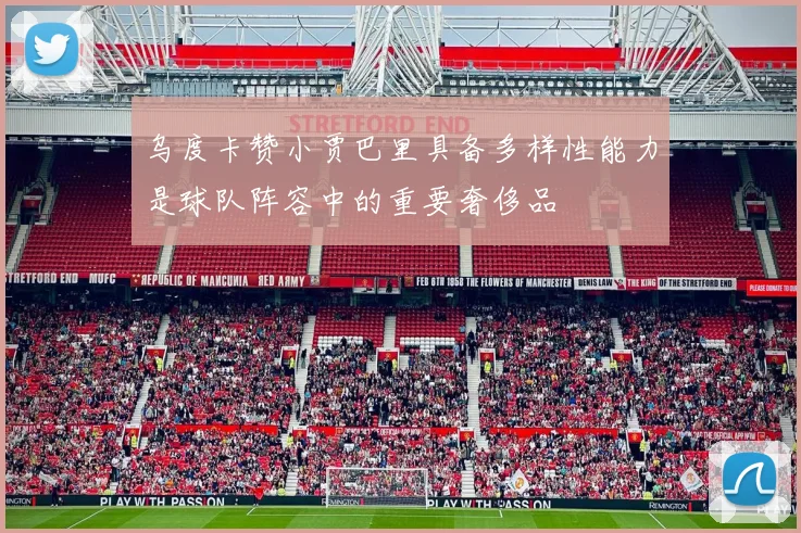 乌度卡赞小贾巴里具备多样性能力是球队阵容中的重要奢侈品