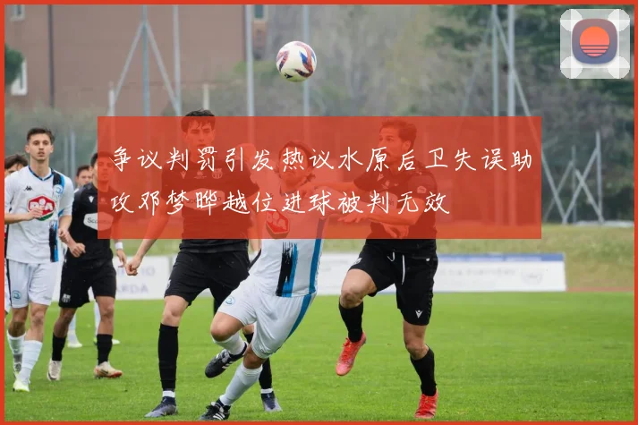 争议判罚引发热议水原后卫失误助攻邓梦晔越位进球被判无效