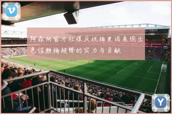 阿森纳官方社媒庆祝梅里诺表现出色信赖梅超锋的实力与贡献