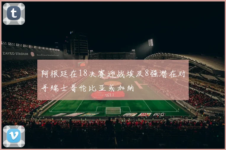 阿根廷在18决赛迎战埃及8强潜在对手瑞士哥伦比亚或加纳