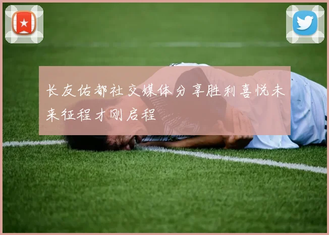 长友佑都社交媒体分享胜利喜悦未来征程才刚启程