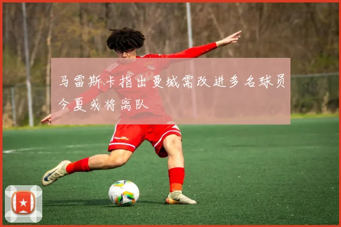 马雷斯卡指出曼城需改进多名球员今夏或将离队