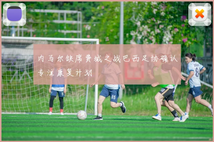 内马尔缺席费城之战巴西足协确认专注康复计划