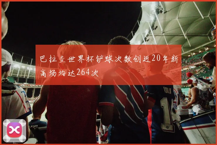 巴拉圭世界杯铲球次数创近20年新高场均达264次