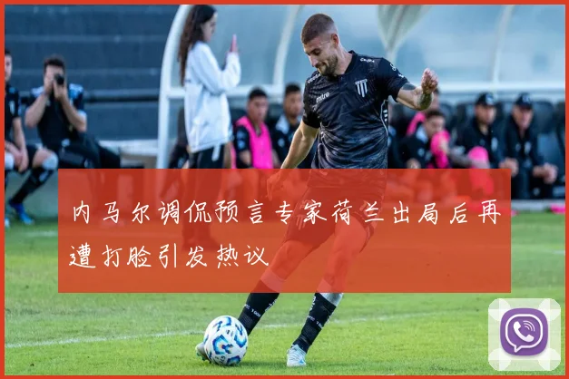 内马尔调侃预言专家荷兰出局后再遭打脸引发热议