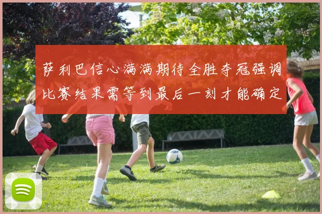 萨利巴信心满满期待全胜夺冠强调比赛结果需等到最后一刻才能确定