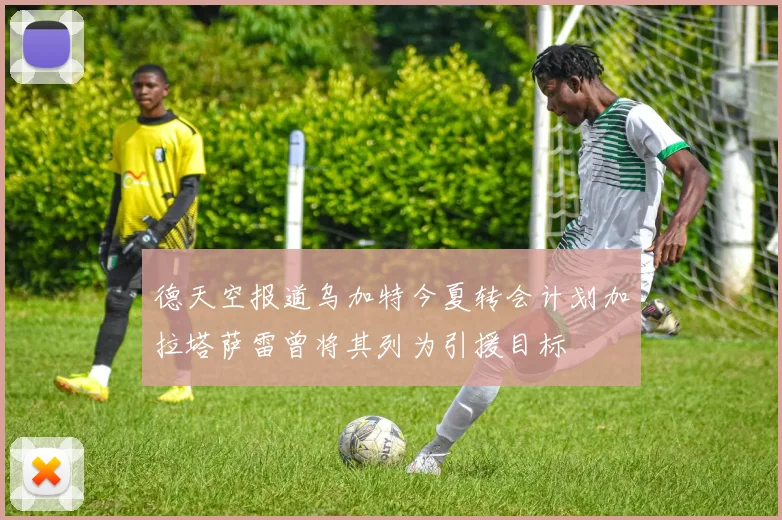 德天空报道乌加特今夏转会计划加拉塔萨雷曾将其列为引援目标