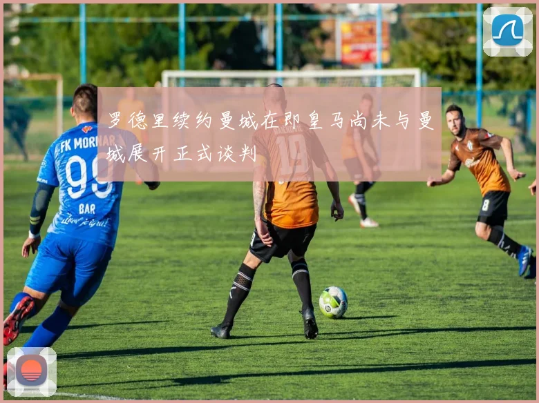罗德里续约曼城在即皇马尚未与曼城展开正式谈判